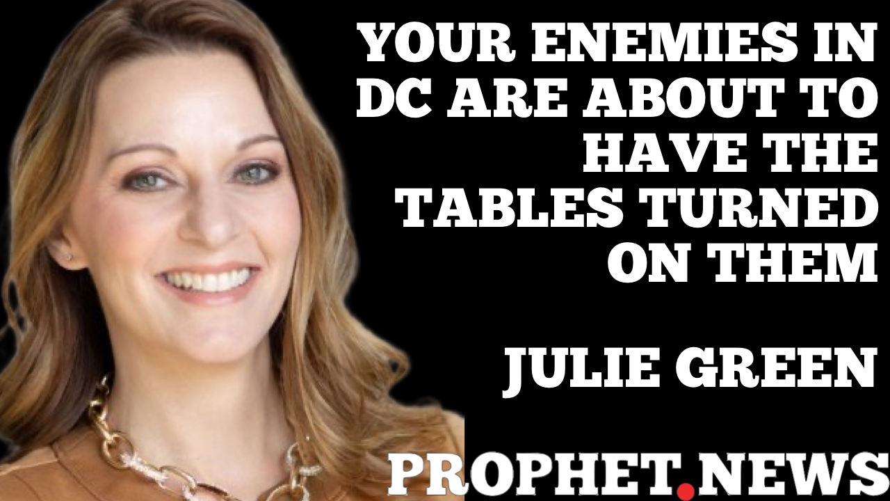 YOUR ENEMIES IN DC ARE ABOUT TO HAVE THE TABLES TURNED ON THEM—JULIE GREEN