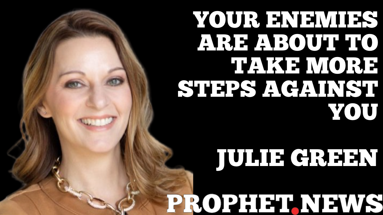 YOUR ENEMIES ARE ABOUT TO TAKE MORE STEPS AGAINST YOU—JULIE GREEN