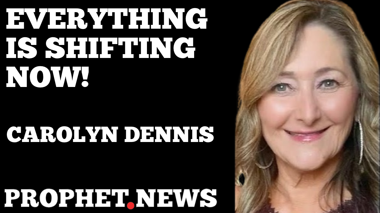 EVERYTHING IS SHIFTING NOW!—CAROLYN DENNIS