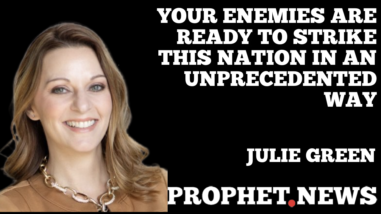 YOUR ENEMIES ARE READY TO STRIKE THIS NATION IN AN UNPRECEDENTED   WAY—JULIE GREEN