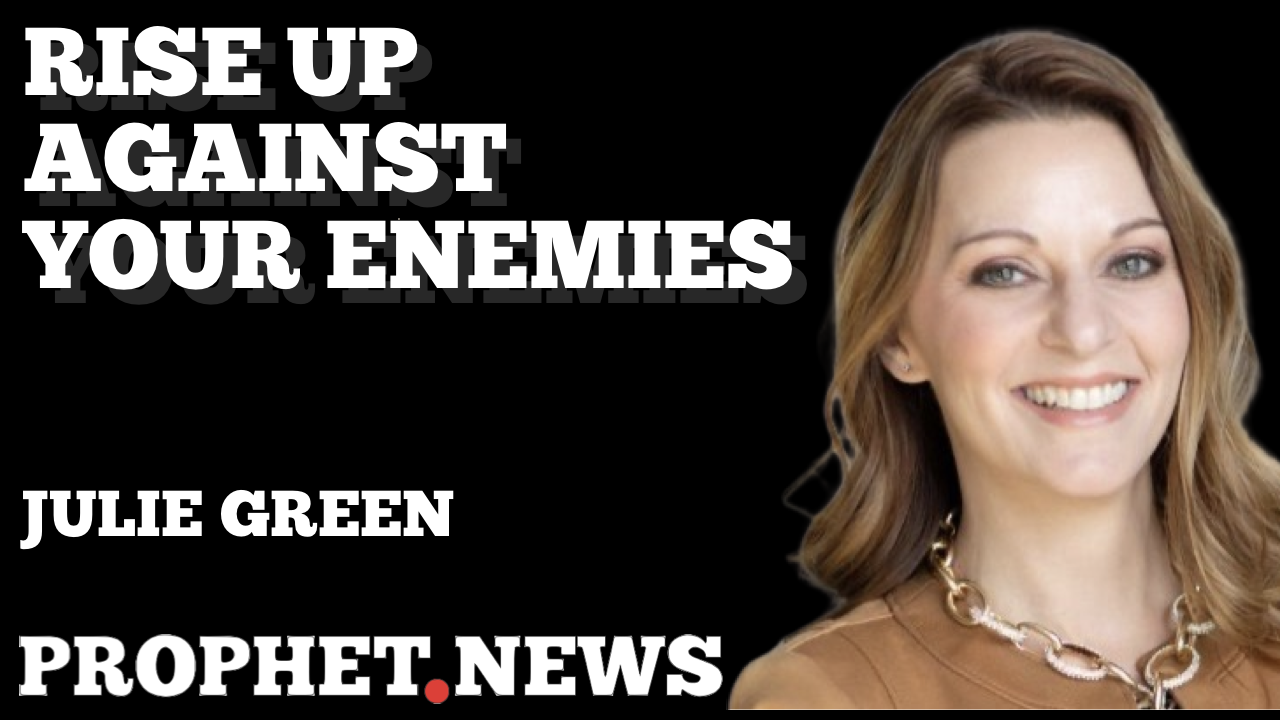 PROPHETIC ENCOURAGMENT-RISE UP AGAINST YOUR ENEMIES—JULIE GREEN