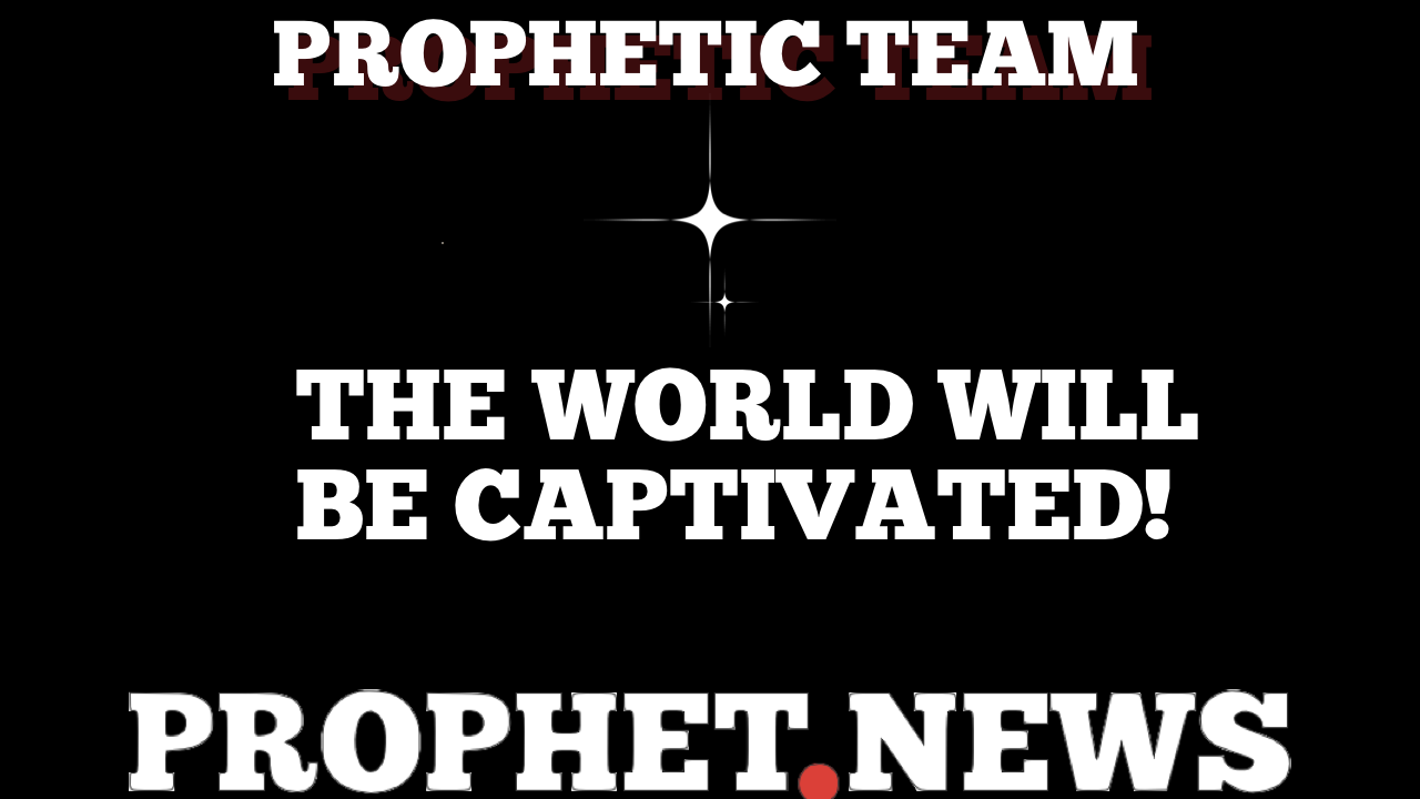 THE WORLD WILL BE  CAPTIVATED—PROPHET NEWS