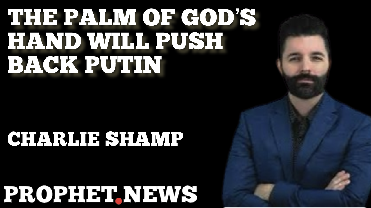 THE PALM OF GOD’S HAND WILL PUSH BACK PUTIN—CHARLIE SHAMP