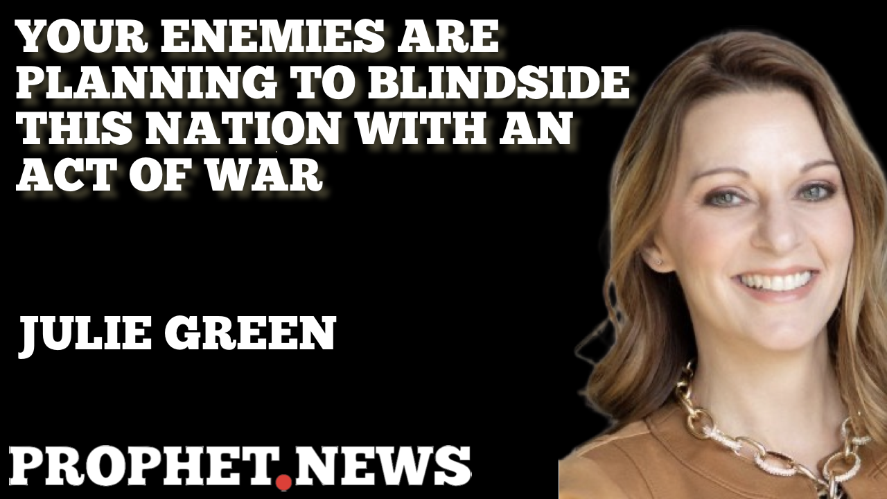 YOUR ENEMIES ARE PLANNING TO BLINDSIDE THIS NATION WITH AN ACT OF WAR—JULIE GREEN