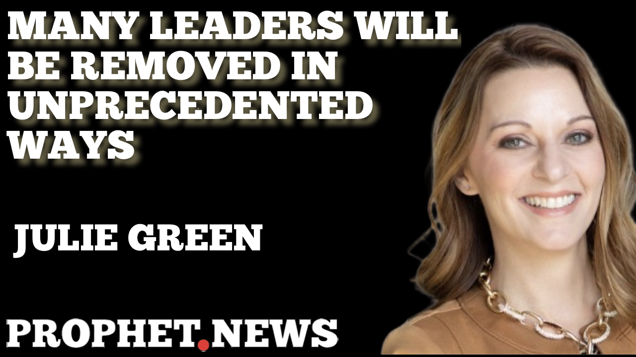 MANY LEADERS WILL BE REMOVED IN UNPRECEDENTED WAYS—JULIE GREEN