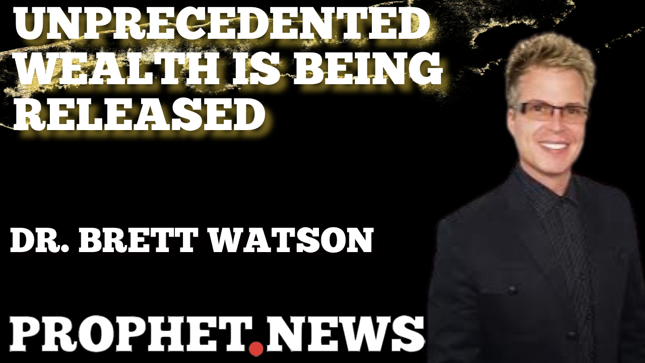 UNPRECEDENTED WEALTH IS BEING RELEASED—DR. BRETT WATSON