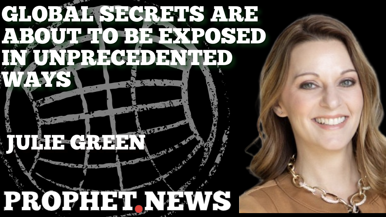 GLOBAL SECRETS ARE ABOUT TO BE EXPOSED IN UNPRECEDENTED WAYS—JULIE GREEN