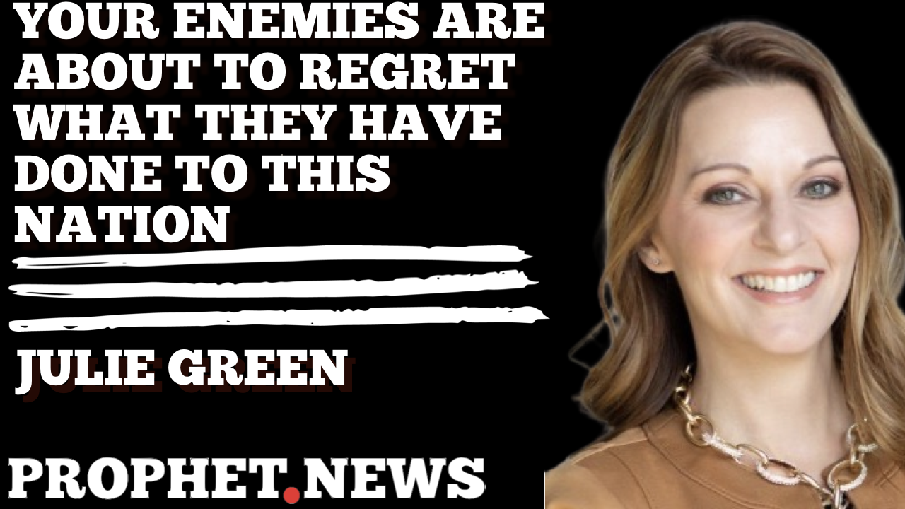 YOUR ENEMIES ARE ABOUT TO REGRET WHAT THEY HAVE DONE TO THIS NATION—JULIE GREEN