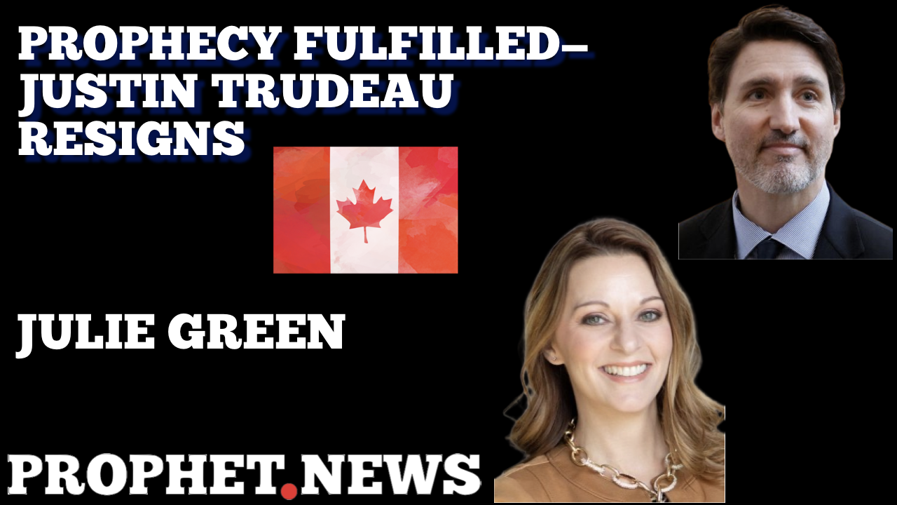 PROPHECY FULFILLED-JUSTIN TRUDEAU RESIGNS—JULIE GREEN