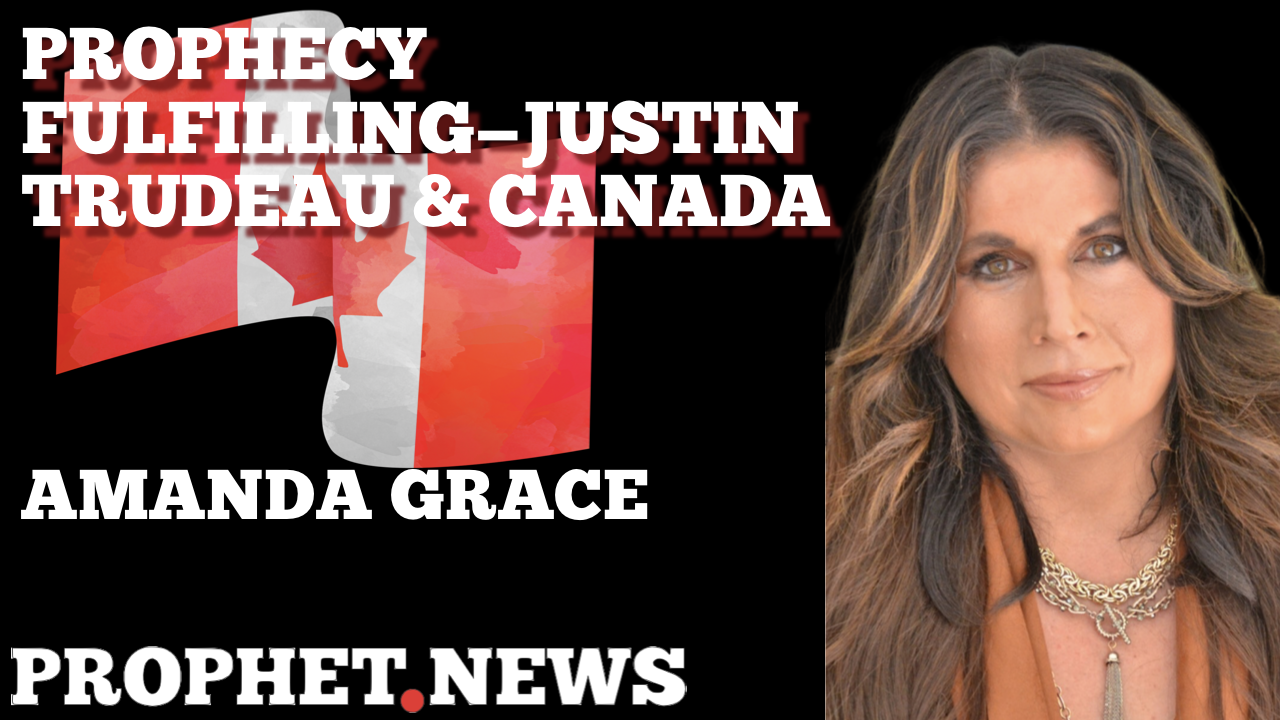 PROPHECY FULFILLING-JUSTIN TRUDEAU & CANADA—AMANDA GRACE