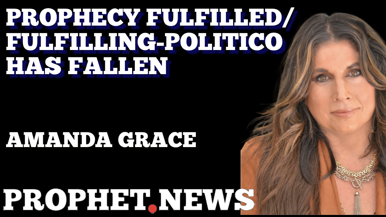 PROPHETIC WORDS FULFILLED/FULFILLING-POLITICO HAS FALLEN—AMANDA GRACE