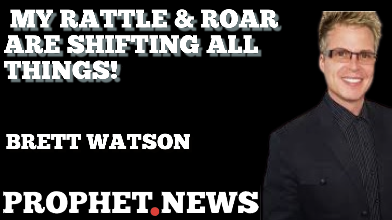 MY RATTLE & ROAR ARE SHIFTING ALL THINGS!—BRETT WATSON