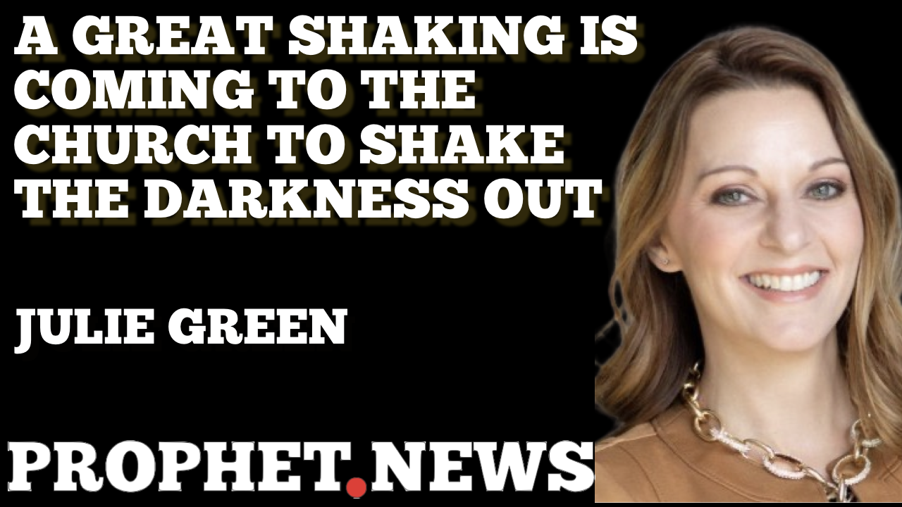 A GREAT SHAKING IS COMING TO THE CHURCH TO SHAKE THE DARKNESS OUT—JULIE GREEN