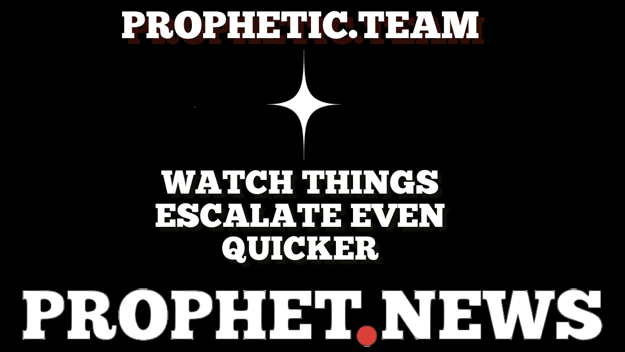 WATCH THINGS ESCALATE EVEN QUICKER—PROPHETIC TEAM