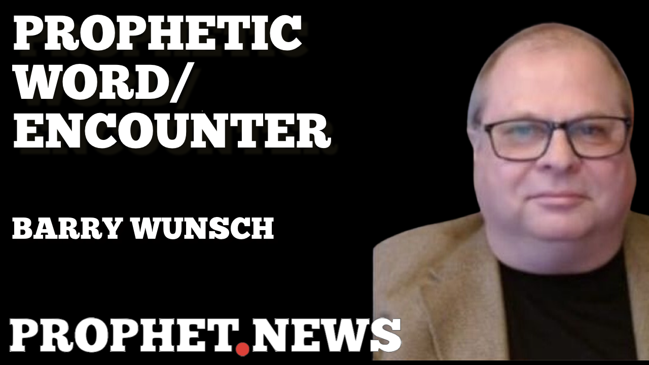 PROPHETIC WORD/ENCOUNTER—BARRY WUNSCH