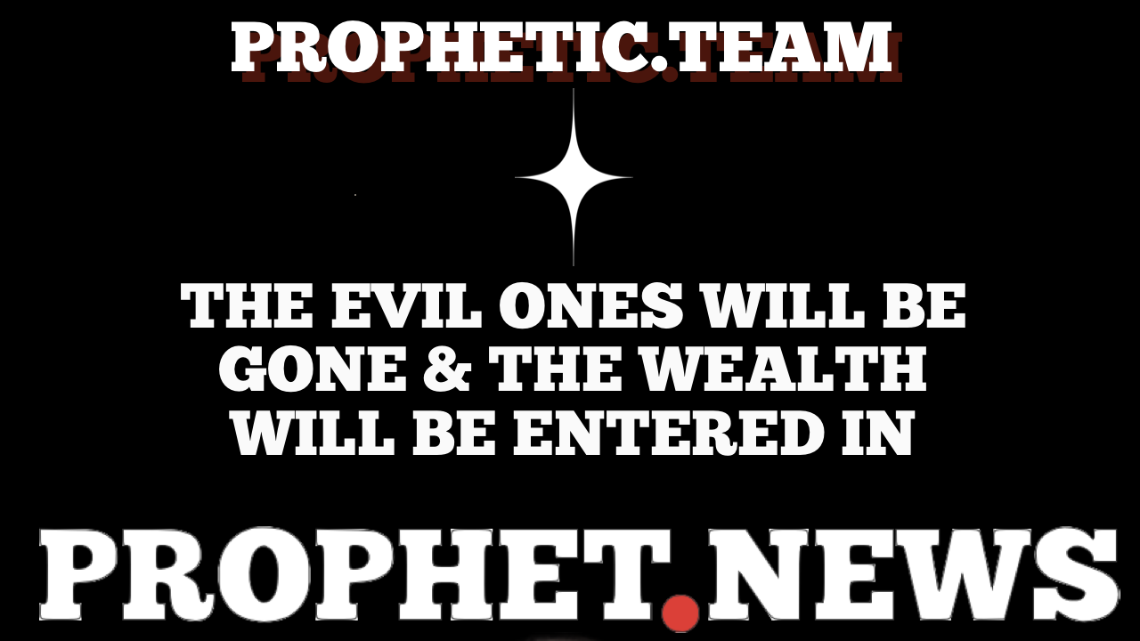 THE EVIL ONES WILL BE GONE & THE WEALTH WILL BE ENTERED IN—PROPHETIC TEAM