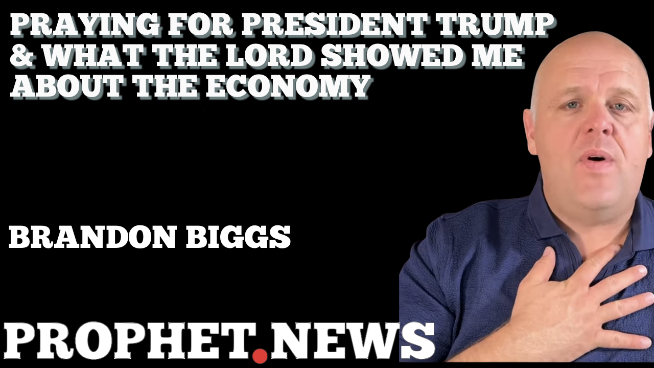 PRAYING FOR PRESIDENT TRUMP & WHAT THE LORD SHOWED ME ABOUT THE ECONOMY—BRANDON BIGGS