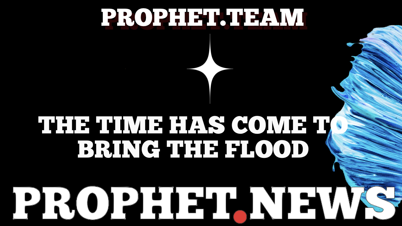THE TIME HAS COME TO BRING THE FLOOD—PROPHETIC.TEAM