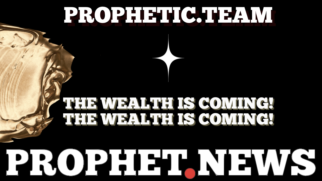 THE WEALTH IS COMING! THE WEALTH IS COMING!—PROPHET NEWS