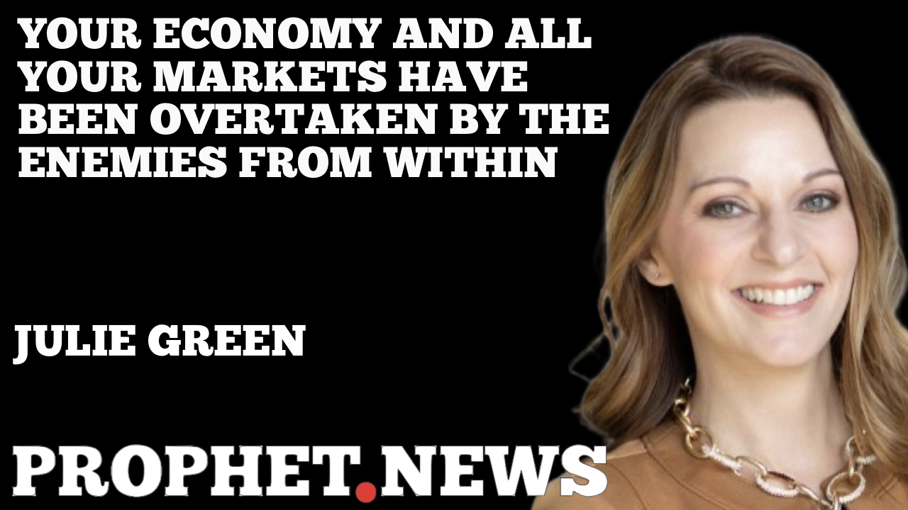 YOUR ECONOMY AND ALL THE MARKETS HAVE BEEN OVERTAKEN BY THE ENEMIES FROM WITHIN—JULIE GREEN