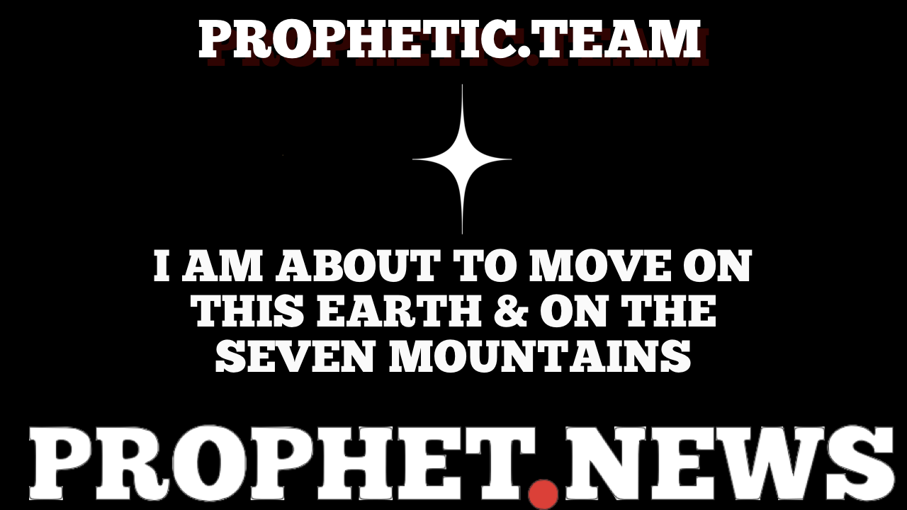 I AM ABOUT TO MOVE ON THIS EARTH & THE SEVEN MOUNTAINS—PROPHET NEWS