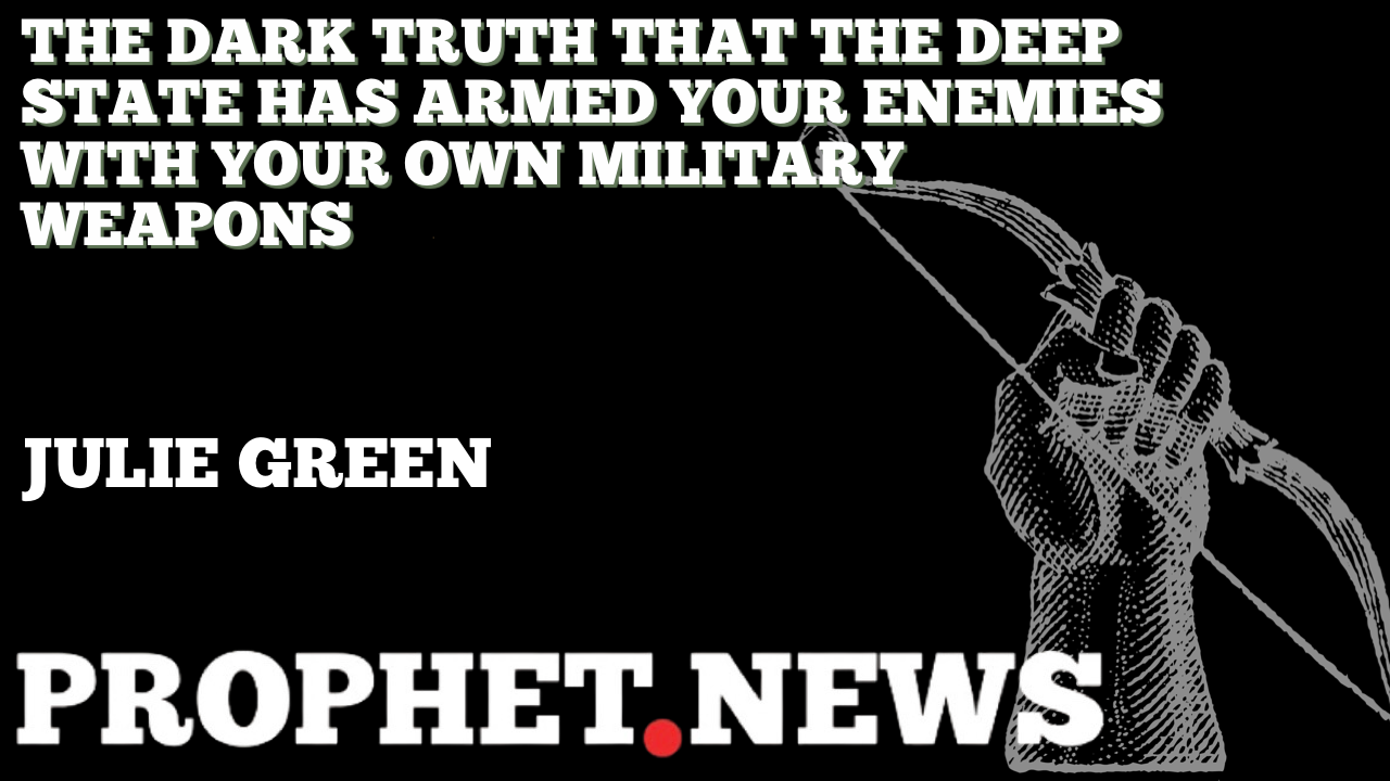 THE DARK TRUTH THAT THE DEEP STATE HAS ARMED YOUR ENEMIES WITH YOUR OWN MILITARY WEAPONS—JULIE GREEN