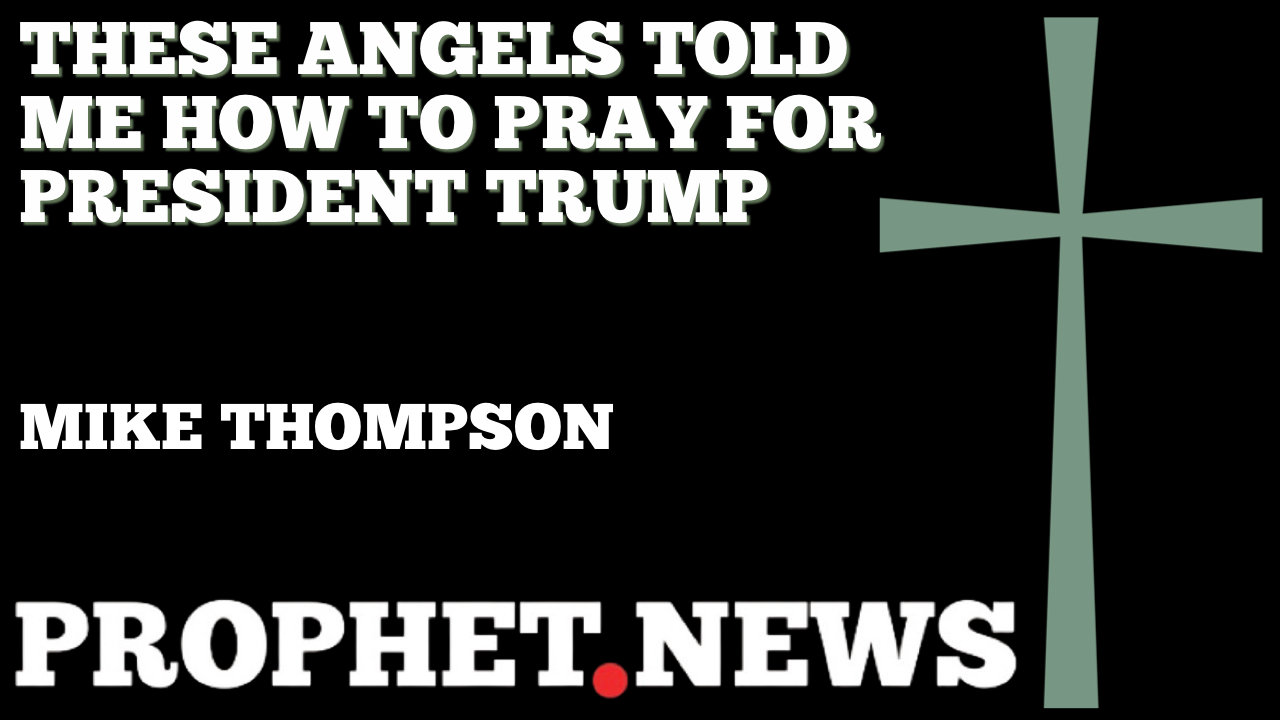 THESE ANGELS TOLD ME HOW TO PRAY FOR PRESIDENT TRUMP—MIKE THOMPSON