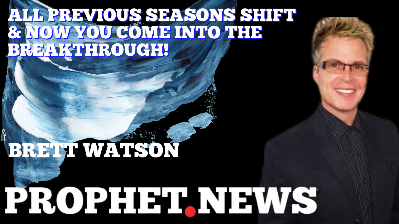 ALL PREVIOUS SEASONS SHIFT & NOW YOU COME INTO THE BREAKTHROUGH—BRETT WATSON