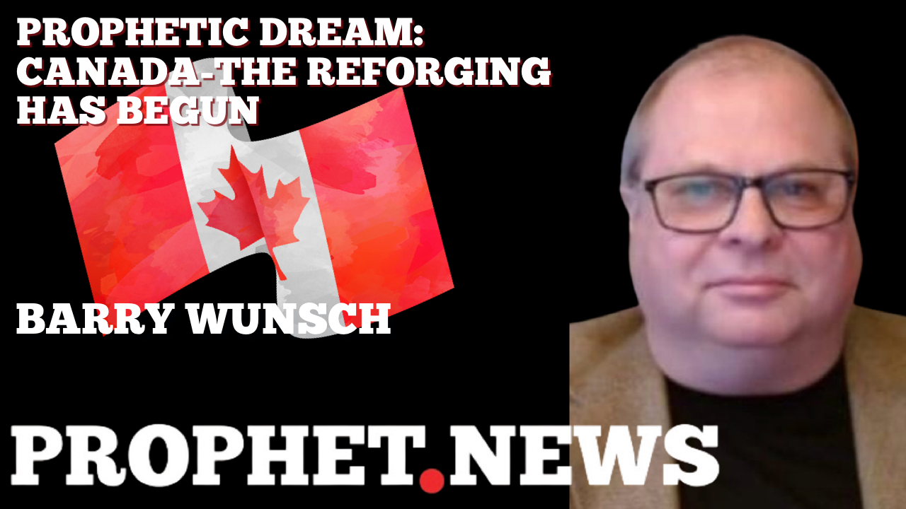 PROPHETIC DREAM: CANADA-THE REFORGING HAS BEGUN—BARRY WUNSCH