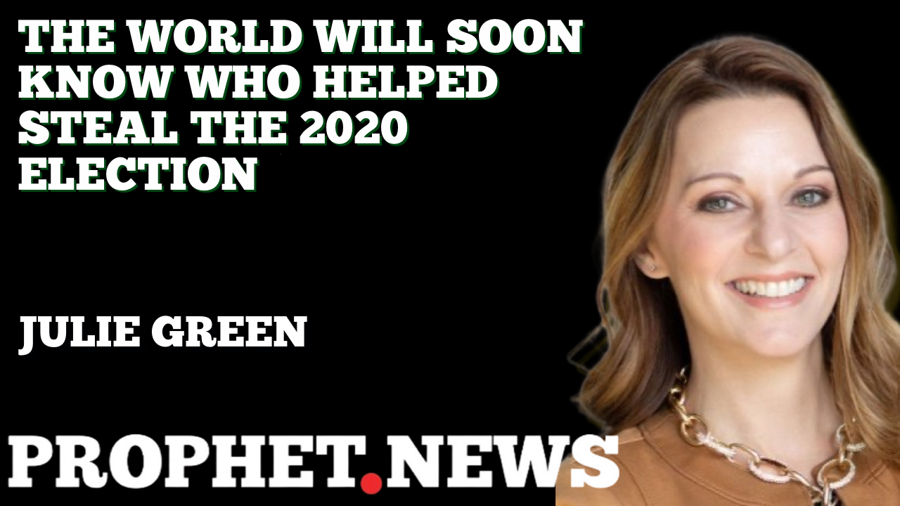 THE WORLD WILL SOON KNOW ALL WHO HELPED STEAL THE 2020 ELECTION—JULIE GREEN