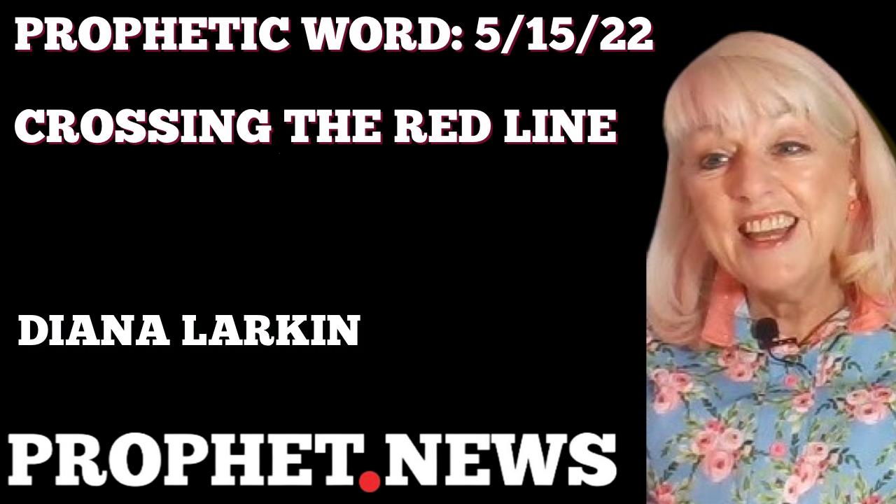 PROPHETIC WORD FROM 5-15-22-CROSSING THE RED LINE—DIANA LARKIN