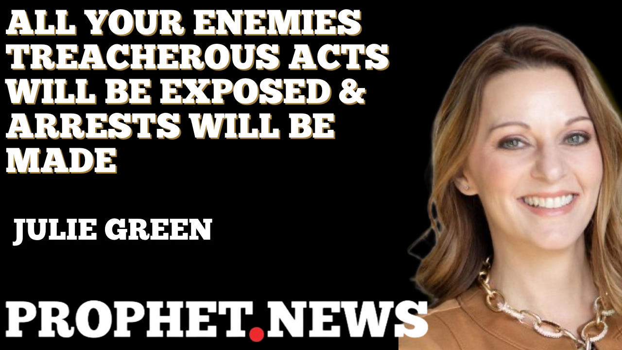 ALL YOUR ENEMIES’ TREACHEROUS ACTS WILL BE EXPOSED & ARRESTS WILL BE MADE—JULIE GREEN