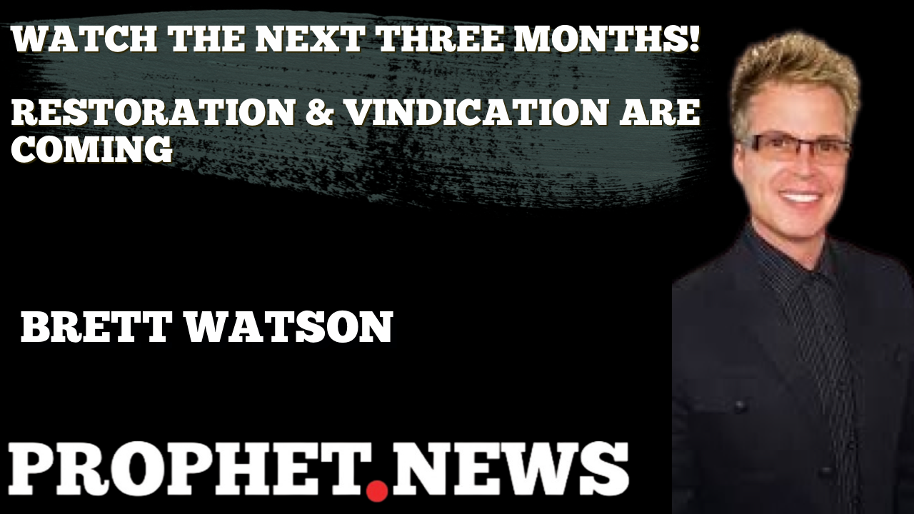 WATCH THE NEXT THREE MONTHS-RESTORATION & VINDICATION ARE COMING!—BRETT WATSON