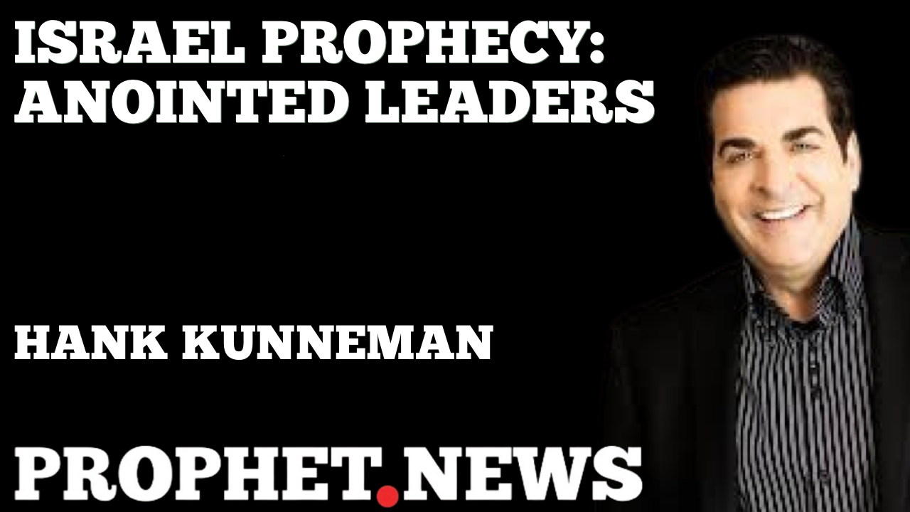 ISRAEL PROPHECY: ANOINTED LEADERS—HANK KUNNEMAN