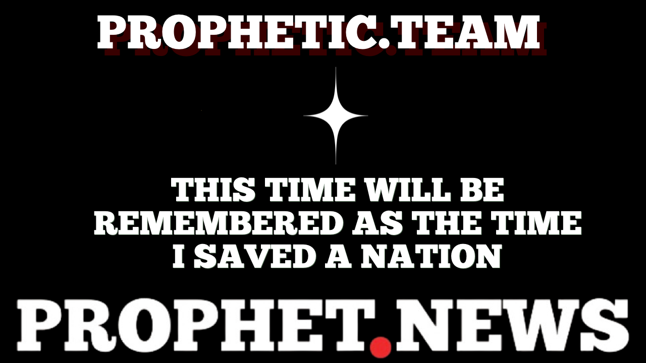 THIS TIME WILL BE FOREVER REMEMBERED AS THE TIME I SAVED A NATION—PROPHET NEWS