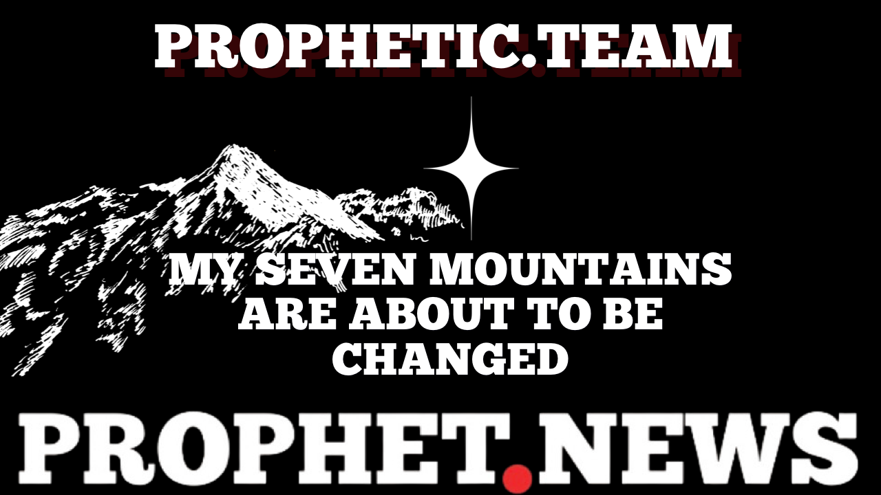 MY SEVEN MOUNTAINS ARE ABOUT TO BE CHANGED—PROPHET NEWS