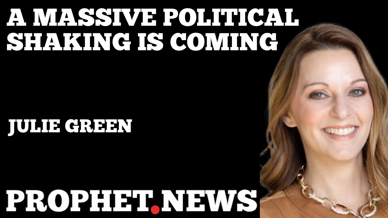 A MASSIVE POLITICAL SHAKING IS COMING—JULIE GREEN