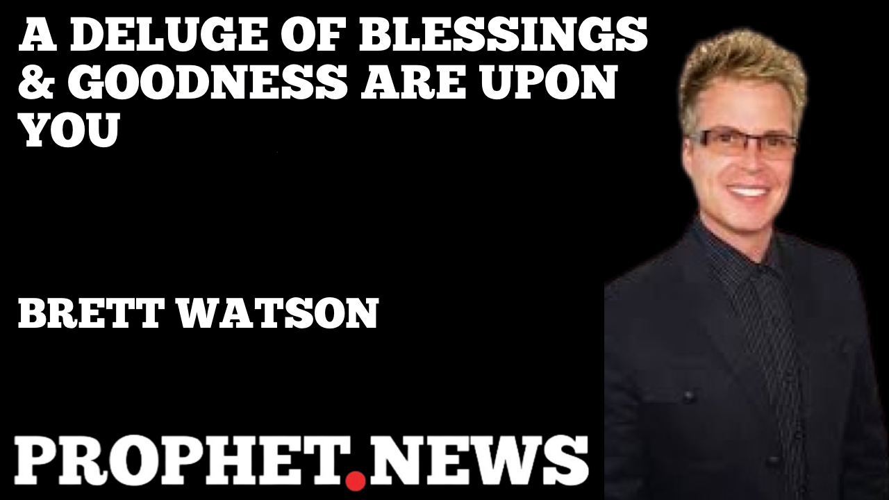 THE DELUGE OF BLESSINGS & GOODNESS IS UPON YOU—BRETT WATSON