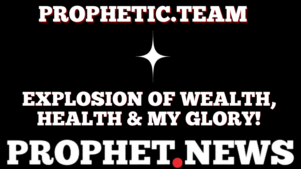 EXPLOSION OF WEALTH, HEALTH & MY GLORY—PROPHET NEWS