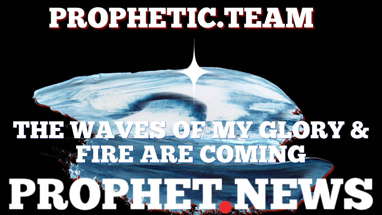 THE WAVES OF MY GLORY & FIRE ARE COMING—PROPHET NEWS