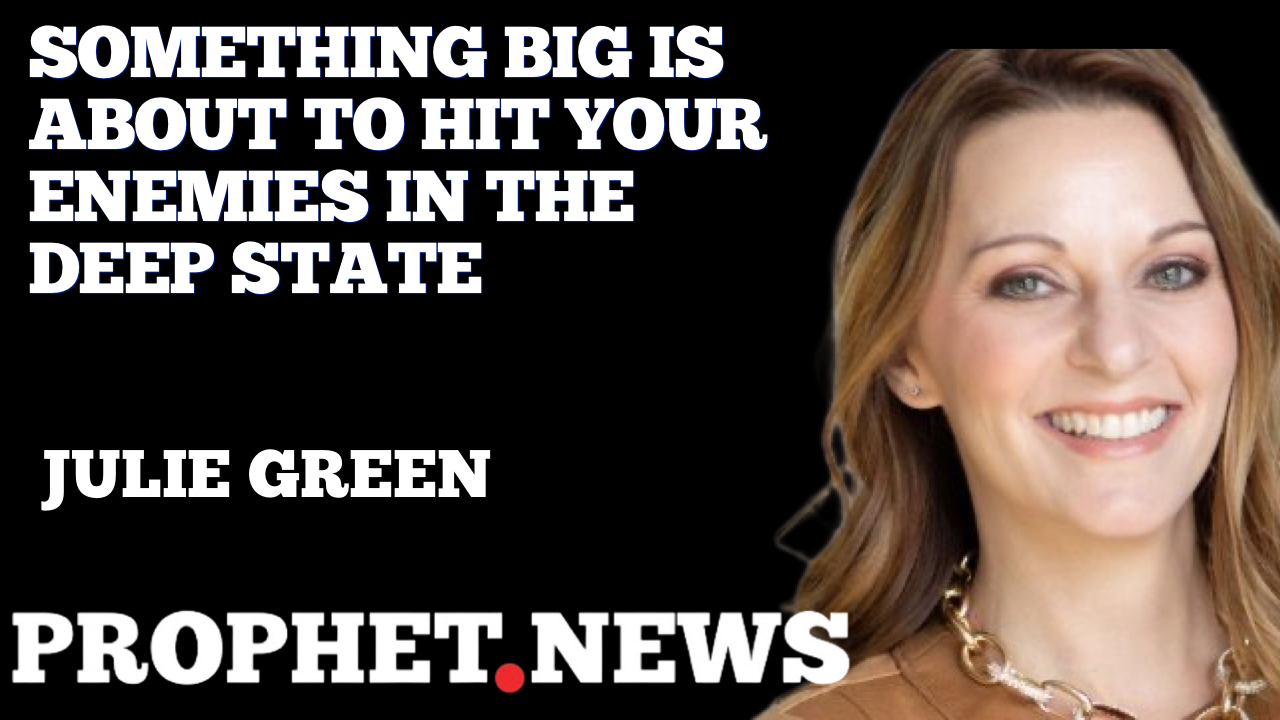 SOMETHING BIG IS ABOUT TO HIT YOUR ENEMIES IN THE DEEP STATE—JULIE GREEN