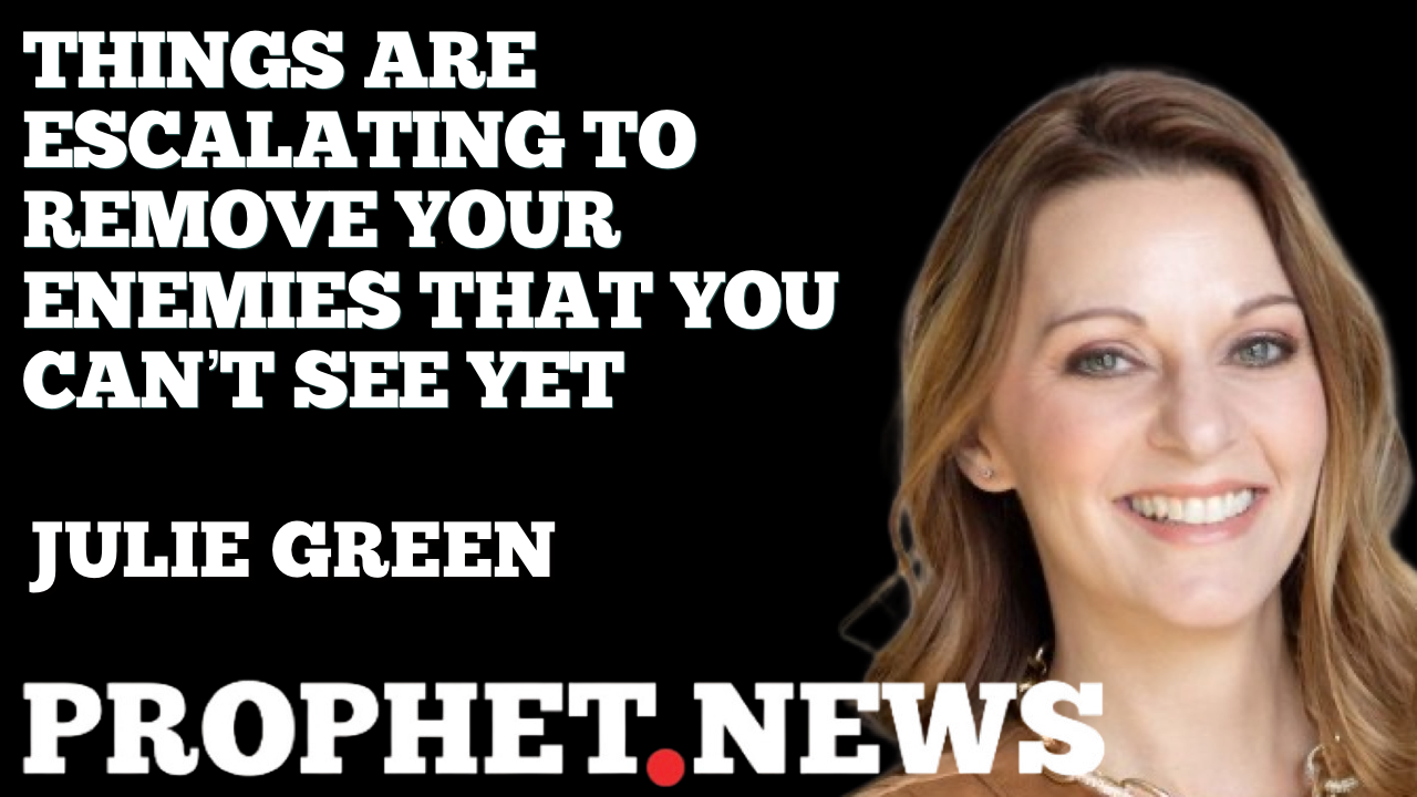 THINGS ARE ESCALATING TO REMOVE YOUR ENEMIES THAT YOU CAN’T SEE YET—JULIE GREEN