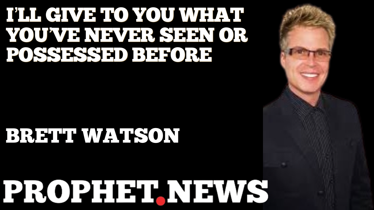 I’LL GIVE TO YOU WHAT YOU’VE NEVER SEEN OR POSSESSED BEFORE!—BRETT WATSON