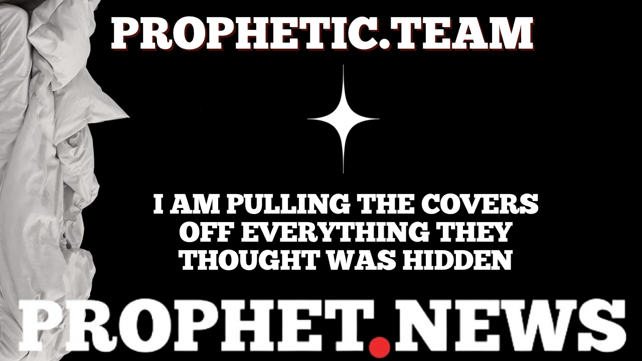 I AM PULLING THE COVERS OFF EVERYTHING THEY THOUGHT WAS HIDDEN—PROPHETIC TEAM