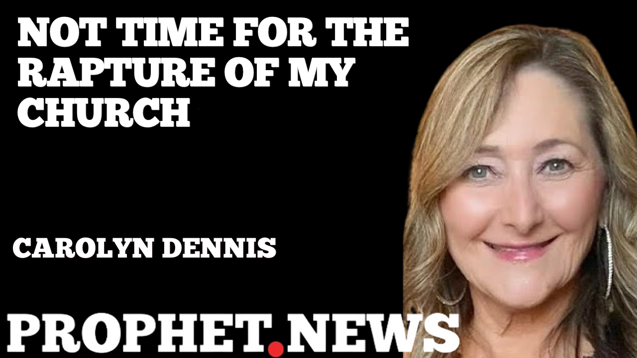 NOT TIME FOR THE RAPTURE OF THE CHURCH—CAROLYN DENNIS