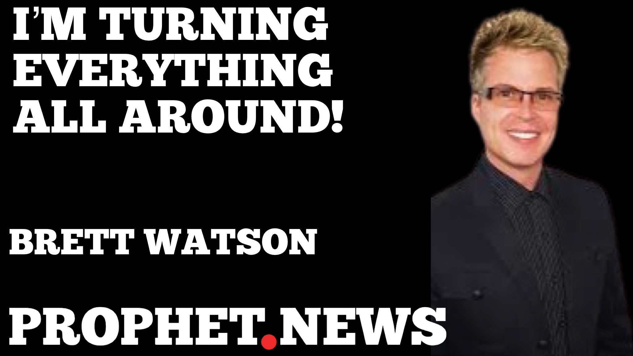 I’M TURNING EVERYTHING ALL AROUND!—BRETT WATSON