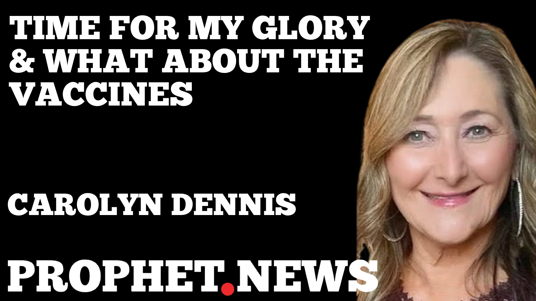 TIME FOR MY GLORY & WHAT ABOUT THE VACCINES—CAROLYN DENNIS
