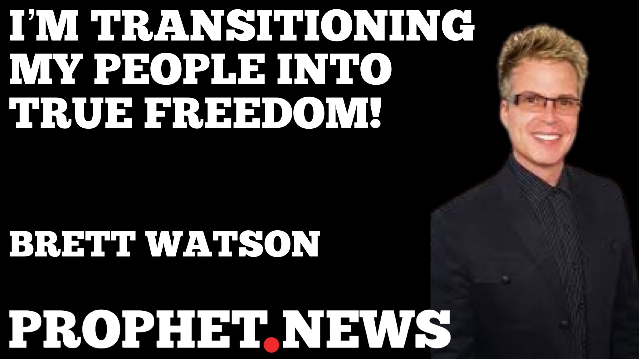 I’M TRANSITIONING MY PEOPLE INTO TRUE FREEDOM!—BRETT WATSON